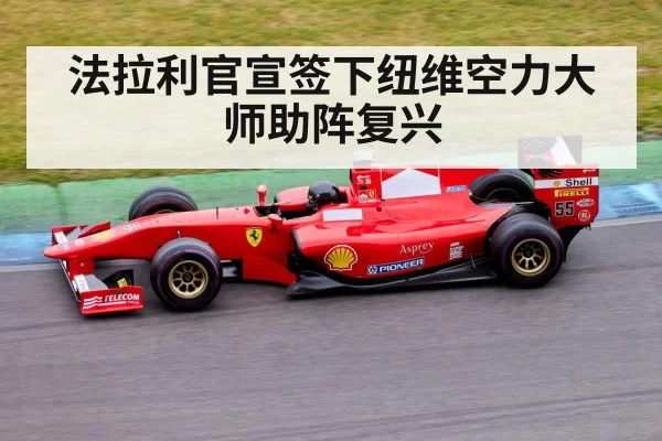 法拉利官宣签下纽维空力大师助阵复兴