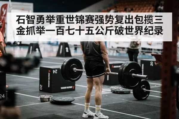 石智勇举重世锦赛强势复出包揽三金抓举一百七十五公斤破世界纪录