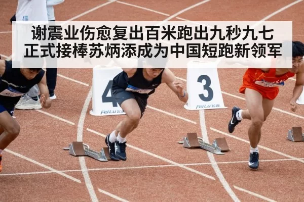 谢震业伤愈复出百米跑出九秒九七 正式接棒苏炳添成为中国短跑新领军